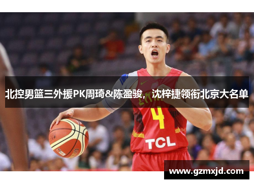 北控男篮三外援PK周琦&陈盈骏，沈梓捷领衔北京大名单